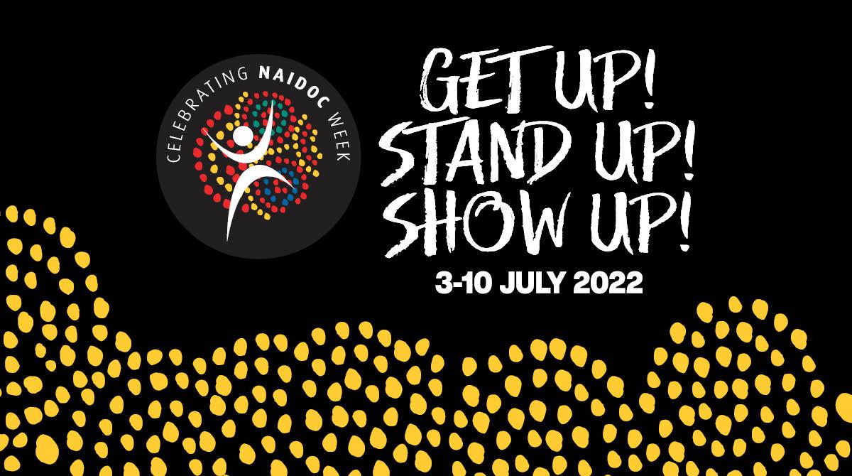 NAIDOC Week 2022. 3-10 July. Get Up! Stand Up! Show Up!